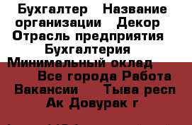 Бухгалтер › Название организации ­ Декор › Отрасль предприятия ­ Бухгалтерия › Минимальный оклад ­ 18 000 - Все города Работа » Вакансии   . Тыва респ.,Ак-Довурак г.
